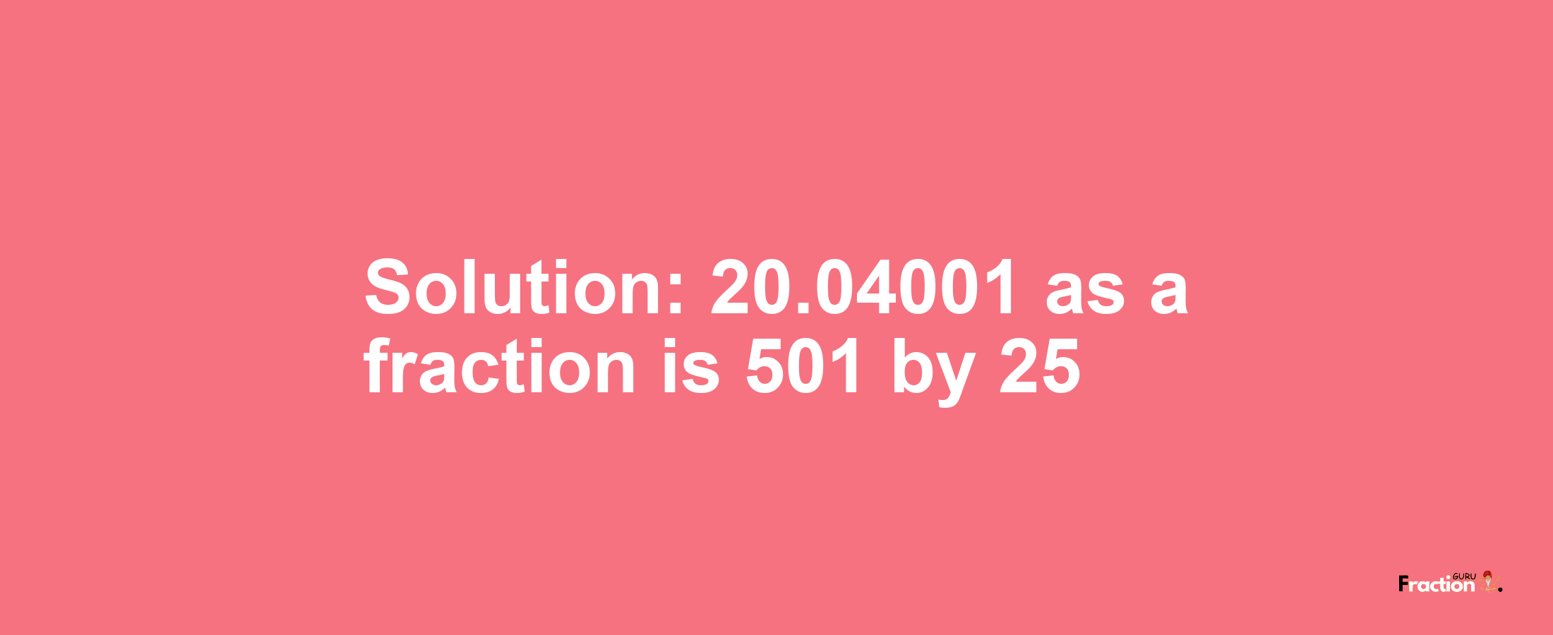 Solution:20.04001 as a fraction is 501/25
